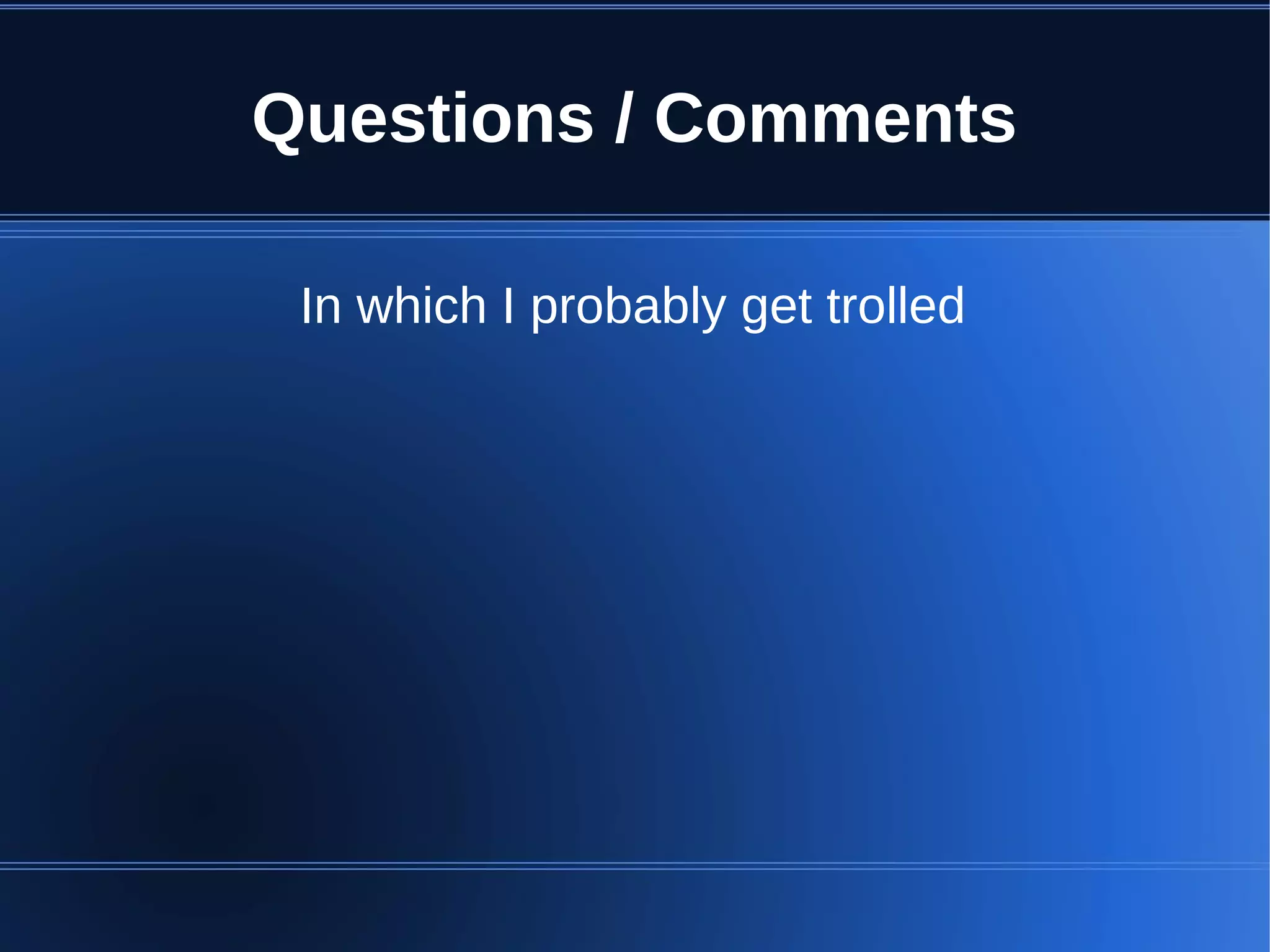 Questions / Comments

 In which I probably get trolled
 