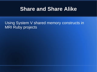 Share and Share Alike

Using System V shared memory constructs in
MRI Ruby projects
 
