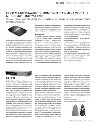 NIEUWS Smart homES magazINE



cisco MaaKt draadloos hoME EntErtainMEnt MogEliJK
MEt niEuwE linKsys E4200
stiJlvollE dual-Band draadloZE routEr lEvErt dE snElhEid En hEt BErEiK voor oPtiMalE
hd-vidEostrEaMing
                                                    aansluiten, zodat ze draadloos worden gedeeld.      opslagapparaten die vervolgens draadloos zijn te
                                                    consumenten kunnen dan hun favoriete hd-            benaderen, perfect voor het installeren van een
                                                    films en muziek vanaf het opslagapparaat naar       persoonlijke mediaserver. - geïntegreerde ftP
                                                    tablet pc’s, laptops of verbonden tv’s streamen.    en uPnP mediaserver functionaliteit - lan-poort
                                                                                                        lEd-verlichting kan ook worden uitgeschakeld
                                                    Product Details                                     voor een rustiger omgeving. - aan te sluiten op
                                                    • Kenmerken: - Maximale prestaties tot 300 Mbps     op dsl- of kabelmodems
                                                    (2,4) en tot 450 Mbps (5,0ghz)* - gelijktijdige     • Cisco Connect-software: - Set-up in drie een-
cisco introduceert de linksys E4200, het nieuwste   dual-Band (2,4 en 5,0ghz) - 4 gigabit Ethernet      voudige stappen
en meest geavanceerde lid van de linksys E-serie    lan-poorten - 1 gigabit Ethernet wan-poort -        - Breedband snelheidsmeter - Eenvoudig toevoe-
productfamilie. de E4200 biedt netwerksnelheden     6 antennes voor maximaal bereik - versterker        gen van nieuwe apparaten - ouderlijk toezicht
tot 450Mbps, heeft een nieuw innovatief ontwerp     voor maximale snelheid bij een groter bereik -      - gasttoegang - optionele geavanceerde instellin-
en is ideaal voor home entertainment. het levert    3x3 MiMo spatial streaming-configuratie op de       gen. - regelmatige automatische update checks
de kracht die nodig is voor hd-videostreaming       5,0ghz-band voor ideale prestaties voor streaming   voor firmware / software - werkt met zowel win-
en verbindt alle netwerkapparaten in huis, zoals    van hd-video’s, gaming en telefoongesprekken -      dows- als Mac-computers
laptops, smartphones, iPads, internet-tv’s, Blu-    Prioritering van video- en spraakverkeer boven al   Prijs en beschikbaarheid: de linksys E4200 Maxi-
ray-spelers en gameconsoles. om de draadloze        het andere verkeer - geavanceerde beveiliging:      mum Performance wireless-n router is verkrijg-
entertainment-ervaring verder te verbeteren, is     wPa en wPa2, en sPi-firewall - iPv6-onderste-       baar voor een adviesprijs van € 169.
de linksys E4200 uitgerust met een usB-poort        uning wordt verwacht in het voorjaar van 2011       Voor meer informatie over Linksys:
waarmee de consument direct usB-apparaten           door middel van een gratis firmware-upgrade         www.linksysbycisco.com/nl
zoals externe harde schijven op de router kan       - usB-poort voor eenvoudige toevoeging van




                                                    kleine tot middelgrote kamers. Elke twee-weg        through, alsmede multi-kanaals audio onder-

gEfEn                                               luidspreker heeft een mooi design en zijn ges-
                                                    chikt voor montage aan de muur. speakers zijn
                                                                                                        steuning, lip sync, dolby truehd en dts Master
                                                                                                        audio. Een lcd scherpje in het front en knoppen
de gefentv home theater audio processor is          strak, aantrekkelijk verpakt, en ontworpen voor     op het bedieningspaneel van de home theater
uitgerust met een verscheidenheid van zowel         goede kwaliteit geluid en specifiek afgestemd       audio Processor geven toegang tot een ver-
analoge en digitale audio-aansluitingen zodat       op de home theater audio Processor. samen           scheidenheid van controle functies en status
consumenten het beste geluid kunnen leveren         vormt deze combinatie uitstekende surround          informatie, zodat consumenten het gehele sys-
voor hun specifieke home Entertainment sys-         sound in bijvoorbeeld slaapkamers, zolders,         teem kunnen instellen. Een ir afstandsbedien-
teem. Er zijn zes analoge rca-uitgangen die         slaapkamers en kleine vergaderzalen.                ing en rs-232 verbinding zijn ook opgenomen
ondersteuning bieden voor 5.1 dolby surround        als alternatief kunnen bijvoorbeeld ook actieve     voor een volledige controle. daarmee is deze
sound en deze kunnen worden aangesloten op          luidsprekers rechtstreeks worden aangeslo-          audioprocessor ook zeer geschikt in complexe
elke willekeurige versterker zodat de perfecte      ten, er zijn aparte uitgangen voor links, rechts,   domotica installaties in Pronto, aMX of crestron
combinatie van versterker / voorversterker kan      linksachter, rechtsachter, subwoofer en een         omgevingen.
worden gebruikt in home theater systemen.           center. ten slotte is er ook een coax uitgang       Voor meer informatie
Bovendien zijn er ook versterkte uitgangen (25w     beschikbaar die eventueel via toslink of coax       www.clofis.nl/nl/news/nieuws.htm
per kanaal), hierop kunnen direct de luidsprek-     kan worden doorgegeven aan een bestaande
ers op worden aangesloten, front rechts en links    av-receiver. de hdMi-ingang welke audio le-
zijn gebiamped beschikbaar om eventueel de          vert aan de ingebouwde processor wordt ook
geluidskwaliteit verder te verbeteren.              gesplitst doorgeven aan twee hdMi-uitgangen
de gefentv conference room sprekers zijn            die tegelijkertijd werken, waardoor twee scher-
ideaal afgestemd op de luidspreker uitgangen        men tv’s lokaal aangesloten kunnen worden.
van de gefen home theater audio Processor,          Beide hdMi-uitgangen leveren 1080p full
die een krachtige geluidskwaliteit bieden voor      hd-video met een deep-color en 3dtv pass-


                                                                                                                SMarT HoMeS MagaZine -mei 2011        27
 