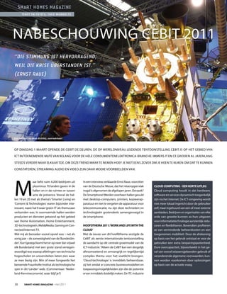 smart homes magazine
      tekst en foto’s: theo Wubbolts




NABESCHOuWING CEBIT 2011
“Die Stimmung iSt hervorragenD,
weil Die KriSe überStanDen iSt.”
(ernSt raue)




Een satelliet nu eens dichtbij, aanraakbaar!



Op DINSDAG 1 MAART OpENDE DE CEBIT DE DEuREN. DE Op WERELDNIVEAu LEIDENDE TENTOONSTELLING CEBIT IS Op HET GEBIED VAN

ICT IN TOENEMENDE MATE VAN BELANG VOOR DE HELE CONSuMENTENELEKTRONICA-BRANCHE. IMMERS IT EN CE GROEIEN AL jARENLANG

STEEDS VERDER NAAR ELKAAR TOE. OM DEzE TREND WAAR TE NEMEN HOEF jE NIET EENS zOVER OM jE HEEN TE KIjKEN OM DAT TE KuNNEN

CONSTATEREN; STREAMING AuDIO EN VIDEO zIjN DAAR MOOIE VOORBEELDEN VAN.




M
                aar liefst ruim 4.200 bedrijven uit   In een interview verklaarde Ernst Raue, voorzitter
                plusminus 70 landen gaven in de       van de Deutsche Messe, dat het vloeroppervlak        CLoud Computing – een korte uitLeg
                hallen en in de ruimtes er tussen     nogal is afgenomen de afgelopen jaren. Oorzaak?      Cloud computing houdt in dat hardware,
                acte de présence. Vooral de hal-      De Smartphone! Werden voorheen hallen gevuld         software en services dynamisch toegankelijk
len 19 en 20 met als thema’s ‘Smarter Living’ en      met desktop-computers, printers, kopieerap-          zijn via het internet. De ICT-omgeving wordt
‘Content & Technologies’ waren bijzonder inte-        paratuur en niet te vergeten de apparatuur voor      niet meer lokaal ingericht door de gebruiker
ressant, naast hal 9 waar ‘green IT’ als thema aan    telecommunicatie, nu zijn deze technieken en         zelf, maar ingehuurd van een of meer externe
verbonden was. In voornoemde hallen werden            technologieën grotendeels samengevoegd in            aanbieders. Bedrijven en organisaties van elke
producten en diensten getoond op het gebied           de smartphone.                                       orde van grootte kunnen zo hun uitgaven
van Home Automation, Home Entertainment,                                                                   voor informatietechnologie aanzienlijk redu-
3D-technologieën, Web&Media, Gaming en Con-           HoofdtHema 2011: ‘Work and Life WitH tHe             ceren en flexibiliseren. Bovendien profiteren
nected/Internet-TV.                                   CLoud’                                               ze van verminderde beheerskosten en een
Wat mij als bezoeker vooral opviel was – net als      Met de keuze van dit hoofdthema vestigde de          toegenomen mobiliteit. Door de afrekening
vorig jaar – de aanwezigheid van de ‘Bundeslän-       CeBIT als eerste internationale tentoonstelling      op basis van het gebruik ontstaat er voor de
der’. Kort gezegd komt het er op neer dat vrijwel     de aandacht op dit centrale groeimodel van de        gebruiker een extra besparingspotentieel.
elk Bundesland met een grote stand vertegen-          ICT-industrie. “Alleen de CeBIT kan een dergelijk    Dure overcapaciteit, bijvoorbeeld in het ge-
woordigd was waarop afdelingen van technische         allesomvattend en omvangrijk en tegelijkertijd       val van vooral seizoensgebonden gebruik of
hogescholen en universiteiten lieten zien waar        complex thema voor het voetlicht brengen.            veranderende algemene voorwaarden, kun-
ze mee bezig zijn. Min of meer fungeerde het          ‘Cloud-technologie’ is inmiddels beheersbaar,        nen worden voorkomen door oplossingen
beroemde Fraunhofer Institut als technologische       zij het omdat er concrete businessmodellen en        op basis van de actuele vraag.
spin in dit ‘Länder’-web. (Commentaar: ‘Neder-        toepassingsmogelijkheden zijn die de potentie
land-Kenniseconomie’, waar blijf je?)                 ervan inmiddels duidelijk maken. De ITC-industrie


30       Smart HomeS magazine - mei 2011
 