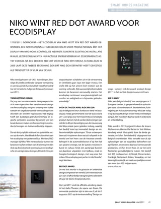 smart homes magazine
                                                                                                                 ingezonden mededeling




NiKO WiNT RED DOT AWARD VOOR
ECODiSPLAy
17/03/2011, GORiNCHEM – HET ECODiSPLAy VAN NiKO HEEFT EEN RED DOT AWARD GE-

WONNEN, EEN iNTERNATiONAAL FELBEGEERDE OSCAR VOOR PRODuCTDESiGN. MET HET

DiSPLAy VAN NiKO HOME CONTROL, DE NiEuWSTE GENERATiE ELEKTRiSCHE iNSTALLATiE

iN HuiS, LEzEN CONSuMENTEN HuN ACTuELE ENERGiEVERBRuiK AF. zO BESPAREN zE AC-

TiEF ENERGiE. NA EEN EERDERE RED DOT VOOR DE NiKO MySTERiOuS SCHAKELAARS iN

2009 LAAT DEzE TWEEDE BEKRONiNG ziEN DAT NiKO ziCH DEFiNiTiEF HEEFT GEVESTiGD

ALS TRENDSETTER OP VLAK VAN DESiGN.



Niko werd gekozen uit 4.433 inzendingen. Van-        stopcontacten schakelen uit en de verwarming
wege de unieke combinatie van pure vormgeving        en ventilatie gaan naar een lager niveau. Een
en vernieuwende functionaliteit treedt het bedrijf   snelle blik op het scherm leert meteen wat de
toe tot het selecte clubje red dot award-winnaars    woning verbruikt. Ook aanwezigheidssimulatie             stage – winners red dot award: product design
van 2011.                                            kunnen de bewoners eenvoudig starten. Het                2011”, in het red dot designmuseum in Essen.
                                                     ecodisplay combineert energiezuinigheid met
trendSettend deSign                                  comfort en veiligheid en is bijzonder gebruiks-          wie iS niko?
De jury van vooraanstaande designexperts liet        vriendelijk.”                                            Niko, een Belgisch bedrijf met vestigingen in 7
zich overtuigen door het trendsettende design                                                                 Europese landen, is gespecialiseerd in oplossin-
van het ecodisplay: een puur ontwerp met vlakke      Voor de tweede maal in de prijzen                        gen voor schakelmateriaal, deurtelefonie, licht-
toetsen en uitgebalanceerde verhoudingen dat         Op de Belgische beurs Batibouw werd het eco-             regeling en huisautomatisering. Niko zet volop
discreet kan worden ingebouwd. Het display           display reeds genomineerd voor de ECO Award              in op doordacht design en een milieuvriendelijke
heeft een duidelijke gebruikersinterface en lo-      2011, een prijs voor het meest milieuvriendelijke        aanpak. Het investeert daartoe sterk in onderzoek
gische symbolen, waardoor bewoners snel een          product. Samen met de eerdere bekroningen van            en ontwikkeling.
keuze kunnen maken om hun woning in ecomo-           red dot is dit een bevestiging van de nieuwe weg
dus te brengen en sluimerverbruik te stoppen.        die Niko enkele jaren geleden insloeg, waarbij           Niko werd in 1919 opgericht door de broers
                                                     het bedrijf inzet op innovatief design en mi-            Alphonse en Werner De Backer in Sint-Niklaas.
De red dot-jury kijkt ook naar het potentiële suc-   lieuvriendelijke oplossingen. “Onze ontwerpers           Vandaag wordt Niko geleid door de derde ge-
ces op de markt. Hier bleek de functionaliteit van   laten zich inspireren door wat zich afspeelt in de       neratie, en is het familiebedrijf uitgegroeid tot
het ecodisplay een grote troef. Luc Meirlaen, R&D    wereld om hen heen: van de nieuwste ontwik-              Belgisch marktleider. Niko vertrekt voor al zijn
manager bij Niko: “Met het ecodisplay kunnen de      kelingen in de automobielsector of op het vlak           oplossingen van de dagelijkse behoeften van
bewoners bij het verlaten van de woning met één      van groene energie, tot de laatste evoluties in          zijn klanten, en ontwerpt daarvoor vernieuwende
druk op de ecotoets de woning naar een ecologi-      kunst en cultuur. Sinds een aantal jaar kunnen           producten, om het leven thuis en op het werk
sche en zuinige status brengen. De verlichting en    we daardoor uitpakken met tijdloos, strak en             flexibel en gemakkelijker te maken. Het bedrijf
                                                     hoogtechnologisch design, met oog voor het               telt 800 medewerkers in België, Denemarken,
                                                     milieu. Dit ecodisplay past perfect in die filosofie”,   Frankrijk, Nederland, Polen, Slowakije, en het
                                                     zegt Meirlaen.                                           Verenigd Koninkrijk, en haalt een jaarlijkse omzet
                                                                                                              van meer dan 120 miljoen euro.
                                                     red dot award                                            www.niko.eu
                                                     De red dot awards is de grootste en bekendste
                                                     designcompetitie ter wereld. Een internationale
                                                     jury van onafhankelijke designexperts selecteert
                                                     elk jaar de beste designproducten.

                                                     Op 4 juli 2011 vindt de officiële uitreiking plaats
                                                     in het Aalto Theater, de opera van Essen. De
                                                     winnende producten zijn te zien van 5 juli tot 1
                                                     augustus 2011 op de tentoonstelling “Design on


                                                                                                                      Smart HomeS magazine -mei 2011         41
 