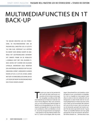 smart homes magazine Packard Bell maestro led hd stereo-serie + studio hd edition
                       theo WuBBolts




MulTIMEDIAfuncTIES En 1T
BAck-up


“DE nIEuWE MAESTrO lED HD STErEO-

SErIE, DE MulTIMEDIAVErSIE VAn DE

pAckArD BEll MAESTrO lED, IS SlEcHTS

16,5 MM Dun, VErfrAAIT Elk VErTrEk

En nEEMT ZEEr WEInIg ruIMTE In VAn-

WEgE HET gESTrOOMlIjnDE OnTWErp.

HET ZWArTE frAME En DE rOBuuSTE

l-VOrMIgE VOET MET EEn ZIlVErEn fI-

nISH gEVEn HET ScHErM EEn klASSIEk

uITErlIjk, WAArDOOr DEZE MOnITOr

EEn AAnTrEkkElIjk MIDDElpunT In ElkE

OMgEVIng VOrMT. gEBruIkErS kunnEn

kIEZEn uIT DE 21,5 Of DE 24-IncH, BEIDE

MET EEn 16:9 BrEEDBEElDScHErM, DIE DE

lAT VOOr OnTWErp En ErgOnOMIE WEEr

EEn STukjE HOgEr lEggEn.”




                                          T
                                                    ot zover een citaat uit het persbericht,   dagen, bijvoorbeeld kort voor deadline, achter
                                                    dat ik zelf niet beter had kunnen ver-     de laptop zit voor correctiewerk en dergelijke.
                                                    woorden als het om deze monitor gaat.      Zo is het nu mogelijk om twee pagina’s naast
                                                    Een dergelijke woordkeuze lijkt zelfs      elkaar te zetten en dat met voldoende zicht op
                                          meer bedoeld voor een blad over mode dan voor        tekstgrootte en detail. Verder leek het me een
                                          Smart Homes Magazine. Maar ook monitoren             mooie gelegenheid om meteen wat meer ruimte
                                          voor pc en/of professioneel gebruik krijgen af       vrij te maken op het bureaublad. Wie realiseert
                                          fabriek van de designafdeling een ‘tik’ mee en       zich niet als het al te laat is, dat er een back-up
                                          waarom ook eigenlijk niet. In mijn geval, zittend    van de bestanden gemaakt had moeten wor-
                                          in de werkkamer achter een MacBook, wil ook          den? Om dat vóór te zijn heb ik met de 1T grote
                                          ik – al was het uit ergonomische overwegingen        ‘Studio’ van dezelfde fabrikant ook maar gelijk
                                          – méér beeld tot mijn beschikking hebben dan         gezorgd dat me dat niet overkomt: alle bestan-
                                          het 13,1” scherm van de Apple, zeker als je hele     den foetsie. Bewáár me… Derhalve direct maar


42    Smart HomeS magazine - mei 2011
 