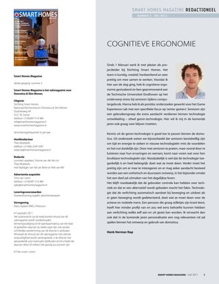 v a k m a g a z i n e   v o o r   d o m o t i c a   &    s l i m               w o n e n
                                                                                                                        sMaRt hoMEs MagaziNE REdactioNEEl
Nummer 2 / 2011
                                                                                                                            NUMMER 2 - MEi 2011
Prijs: € 9,95




23 juni 2011
Evoluon, Eindhoven
Congres Domotica en
e-Health

Project MobiServ
Multidisciplinair team

KNX Professionals
Kansrijke ontwikkelingen




                                                                                                     COGNiTiEVE ERGONOMiE
Bang & Olufsen
Beosound 8

Reportage
B&B Home Concept

Test Packard Bell
Maestro + Studio

Nieuws, verslagen
en achtergronden

                                                          Smart HomeS magazine - november 2009   1

                                                                                                     Sinds 1 februari werk ik met plezier als pro-
                                                                                                     jectleider bij Stichting Smart Homes. Het
Smart Homes Magazine                                                                                 team is kundig, creatief, hardwerkend en zeer
                                                                                                     prettig om mee samen te werken. Voordat ik
derde jaargang, nummer 2
                                                                                                     hier aan de slag ging, heb ik cognitieve ergo-
Smart Homes Magazine is het vakmagazine voor                                                         nomie gestudeerd en ben gepromoveerd aan
Domotica & Slim Wonen.                                                                               de Technische Universiteit Eindhoven op het
Uitgever                                                                                             onderwerp stress bij senioren tijdens compu-
Stichting Smart Homes                                                                                tergebruik. Hierna heb ik als postdoc onderzoeker gewerkt voor het Game
Nationaal Kenniscentrum Domotica & Slim Wonen
                                                                                                     Experience Lab met een specifieke focus op ‘senior gamers’. Senioren zijn
Duizelseweg 4A
5521 AC Eersel                                                                                       een gebruikersgroep die extra aandacht verdienen binnen technologie
telefoon +31(0)497-514 984                                                                           ontwikkeling – ofwel geron-technologie. Hier wil ik mij in de komende
info@smarthomesmagazine.nl
www.smarthomesmagazine.nl                                                                            jaren ook graag voor blijven inzetten.

Verschijningsfrequentie 5x per jaar
                                                                                                     Kennis uit de geron-technologie is goed toe te passen binnen de domo-
Hoofdredacteur                                                                                       tica. Uit onderzoek weten we bijvoorbeeld dat senioren bereidwillig zijn
Theo Wubbolts                                                                                        om tijd en energie te steken in nieuwe technologieën mits de voordelen
telefoon +31(0)6-2244 3587
redactie@smarthomesmagazine.nl                                                                       en het nut duidelijk zijn. Door met senioren te praten, maar vooral door te
                                                                                                     luisteren naar hun ervaringen en wensen, komt naar voren wat voor hen
Redactie
                                                                                                     bruikbare technologieën zijn. Noodzakelijk is wel dat de technologie toe-
Lonneke Lepelaars, Yvonne van der Ven en
Theo Wubbolts                                                                                        gankelijk is en heel belangrijk: doet wat ze moet doen. Verder moet het
met bijdragen van Ad van Berlo en Rob van Mil                                                        prettig zijn om er mee te interageren en er mag zeker aandacht besteed
Advertentie acquisitie                                                                               worden aan een esthetisch en duurzaam ontwerp, in het bijzonder omdat
Timo van Leent                                                                                       het een deel zal uitmaken van het dagelijkse leven.
telefoon +31(0)497-514 984
                                                                                                     Het blijft noodzakelijk dat de gebruiker controle kan hebben over tech-
sales@smarthomesmagazine.nl
                                                                                                     niek en dat er een alternatief wordt geboden mocht het falen. Technolo-
Leveringsvoorwaarden                                                                                 gie dat de verlichting automatisch aandoet bij beweging en uitdoet als
Overeenkomstig regelen advertentiewezen
                                                                                                     er geen beweging wordt gedetecteerd, doet wat ze moet doen voor de
Vormgeving                                                                                           actieve en mobiele mens. Een persoon die graag stilletjes zijn krant leest,
Harry Gijsbers BNO, Hilversum
                                                                                                     heeft hier minder profijt van en zou wel eens behoefte kunnen hebben
© Copyright 2011                                                                                     aan verlichting welke zelf aan en uit gezet kan worden. Ik verwacht dan
Het auteursrecht op de redactionele inhoud van dit                                                   ook dat in de komende jaren personalisatie een nog relevantere rol zal
vakmagazine wordt voorbehouden.
Vermenigvuldiging en/of openbaarmaking van het blad                                                  spelen binnen het ontwerp en gebruik van domotica.
of gedeelten daarvan op welke wijze dan ook zonder
schriftelijke toestemming van de directie is verboden.
                                                                                                     Henk Herman Nap
Alhoewel de inhoud van dit vakmagazine met uiterste
zorgvuldigheid wordt samengesteld, is de directie niet
aansprakelijk voor eventuele (zet)fouten en/of schade die
daarvan direct of indirect het gevolg zou kunnen zijn.

© Foto cover: Lutron




                                                                                                                                              SMARt HoMeS MAgAziNe - mei 2011   5
 