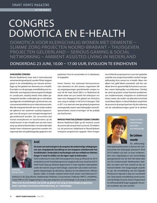 smart homes magazine
                              ad van berlo




CONGrES
DOMOtICa EN E-HEaltH
DOMOtICa VOOr klEINSCHalIG WONEN MEt DEMENtIE –
SlIMME ZOrG prOjECtEN NOOrD-BraBaNt – tHuISGEVEN
prOjECtEN GElDErlaND – SErIOuS GaMING & SOCIal
NEtWOrkING – aMBIENt aSSIStED lIVING IN NEDErlaND
DONDErDaG 23 juNI, 10.00 – 17.00 uur, EVOluON tE EINDHOVEN

aanleiding congreS                                     patiënten thuis te verzamelen en in databases       verschillende projectpartners voor een gedeelte
Binnen Nederland, maar ook in internationaal           te koppelen.                                        subsidie voor projectvoorstellen rondom langer
samenwerkingsverband, worden flinke stappen                                                                zelfstandig thuis wonen en e-health. Maar niet
gezet in de ontwikkeling van nieuwe techno-            Smart Homes, het nationaal kenniscentrum            alleen het geld bleek essentieel: ook het van
logie op het gebied van domotica en e-health.          voor domotica en slim wonen, organiseert dit        elkaar leren en gezamenlijk de business case zoe-
Enerzijds is er de gestage ontwikkeling van tra-       op zorgtoepassingen georiënteerde congres nu        ken, waren belangrijke succesfactoren. Dankzij
ditionele woningautomatiseringstechnologie             voor de 8e maal. Vanaf 2003 is in Nederland de      de uitrol op grotere schaal kwamen problemen
en -producten, waarbij steeds meer zaken ge-           derde week van juni steeds het ankerpunt om         van implementatie, integratie en onderhoud
integreerd worden, anderzijds zijn er snel elkaar      weer eens diepgaand het gebied van domotica         boven water, die anders op laboratoriumschaal
opvolgende ontwikkelingen op het terrein van           voor zorg en welzijn in het licht te brengen. Ook   onzichtbaar blijven. In Noord-Brabant verplichtte
consumentenelektronica en telecommunicatie.            in 2011 is er weer een zeer gevarieerd programma    de provincie de projectpartners bij de indiening
Wat die integratie betreft zien we onder andere        samengesteld, waarin naast belangrijke overzicht-   van de subsidieaanvragen goed na te denken
de opkomst van systemen waarbij toepassin-             spresentaties vooral ervaringen uit de praktijk
gen voor de zorg en voor energiemanagement             aan bod komen.
gecombineerd worden. De consument ziet
vooral smartphones en touchscreens op de               inHoud praktijklezingen tijdenS congreS                                          Angela Scholten,
markt komen. In de e-health zien we met name           Binnen Nederland blijkt op dit moment vooral                                     clustermanager
zorg-op-afstand doorbreken, terwijl anderzijds         de provinciale aanpak heel succesvol. Zo hebben                                  Oost Gelre
steeds meer initiatieven genomen worden om             o.a. de provincies Gelderland en Noord-Brabant                                   De Lichtenvoorde
regionaal dan wel gebiedsgewijs gegevens van           meerjaren programma’s opgezet. Hierin kregen

                                                                                                                                        De Lichten-
                                                                                                                                        voorde
                            ActiZ                                                                                                       De zelfstandig-
                             de inzet van technologie in de zorg kan de toekomstige uitdagingen              heid optimaal benutten is binnen De lich-
                             van een vergrijzende bevolking en een krappere arbeidsmarkt het                 tenvoorde een belangrijk speerpunt. Eind
                             hoofd bieden. anderzijds is technologie ook een middel om cliënten              2010 hebben wij daar al onze medewer-
                             langer in staat te stellen om de eigen regie te behouden.                       kers voor uitgedaagd en een techniekdag
                             actiZ ondersteunt sinds 2005 het programma ‘Zorg op afstand’, tot 2010          georganiseerd met als titel ‘Het beste idee
                             onderdeel van het transitieprogramma langdurende Zorg. Vanaf eind 2010          van De lichtenvoorde’. Medewerkers heb-
                             heeft actiZ Zorg op afstand opgenomen in haar reguliere takenpakket             ben ons laten zien hoe creatief ze zijn en
                             onder de noemer zorg en technologie, waaronder ook andere technolo-             hoeveel ideeën met toegevoegde waarde
    Aad Koster,
                             gische toepassingen als domotica, robotica en het elektronisch cliënten         er zijn. De ontwikkeling van het Digitale
    directeur ActiZ
                             dossier vallen. In breder verband werkt actiZ samen met Nationaal ICt           planbord en agenda is daar een voorbeeld
    Instituut in de Zorg (Nictiz), Nederlandse patiënten Consumenten Federatie (NpCF), eHealthNu,            van. Deze laatste ontwikkeling wordt samen
    uneto-VNI en lOC Zeggenschap in zorg aan projecten om technologie in de zorg te stimuleren.              met de Nedap Groenlo, Saxion Hogeschool
    Meer over de activiteiten van ActiZ op gebied van zorg en technologie programma                          en softwarebedrijf auger opgepakt. De eer-
    leest u op http://www.kcwz.nl/dossiers/zorg_en_technologie.                                              ste resultaten zijn zeer positief.



8       Smart HomeS magazine - mei 2011
 