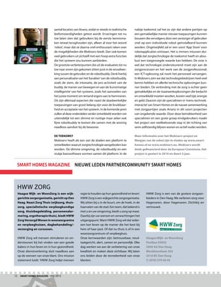 aantal locaties van Ananz, zodat er steeds in realistische    nabije toekomst zal het zo zijn dat andere partijen op
                             leefomstandigheden getest wordt. Ervaringen tot nu            een gemakkelijke manier nieuwe toepassingen kunnen
                             toe laten zien dat gebruikers bij de eerste kennisma-         bouwen die vervolgens door een verzorger of gebruiker
                             ken ietwat terughouden zijn, alleen al voor het woord         snel op een individuele robot geïnstalleerd kunnen
                             ‘robot’, maar dat ze daarna snel enthousiast raken over       worden. Ongetwijfeld zal er een soort ‘App Store’ voor
                             de mogelijkheden die Mobiserv biedt. Dan ook komen            robotapplicaties ontstaan. Het is immers intussen dui-
                             veel gebruikers uit zichzelf met een hoop extra functies      delijk dat zorgtechnologie de toekomst heeft en abso-
                             die het systeem zou kunnen aanbieden.                         luut een toegevoegde waarde kan hebben. De visie is
                             De grootste verbeterpunten die uit de evaluaties tot nu       wel dat technologie ondersteunend moet zijn aan de
                             toe naar voren zijn gekomen zitten juist in de wisselwer-     zorgprocessen en het werk van de zorgprofessional;
                             king tussen de gebruiker en de robotbuddy. Denk hierbij       een ICT-oplossing zal nooit het personeel vervangen.
                             aan personalisatie van het ‘karakter’ van de robotbuddy,      In Mobiserv zien we dat technologiebedrijven heel veel
                             zoals de stem, de intonatie, de pro-activiteit van de         kennis hebben en allerlei technische oplossingen kun-
                             buddy, de manier van bewegen en aan de ‘kunstmatige           nen bieden. De verbinding met de zorg is echter geen
                             intelligentie’ van het systeem, zoals het aanvoelen van       gemakkelijke en de maatwerkoplossingen die bedacht
                             het juiste moment om iemand ergens aan te herinneren.         en ontwikkeld moeten worden, kosten veel tijd, energie
                             Dit zijn allemaal aspecten die naast de daadwerkelijke        en geld. Daarom zijn de specialisten in ‘mens-techniek-
                             toepassingen van groot belang zijn voor de bruikbaar-         interactie’ van Smart Homes en de nauwe samenwerking
                             heid en acceptatie van het systeem. In de komende jaren       met zorgpartijen zoals Ananz in dit soort projecten
                             zullen al deze onderdelen verder ontwikkeld worden om         van ongekende waarde. Door deze betrokkenheid van
                             uiteindelijk tot een slimme en nuttige maar zeker ook         specialisten en een grote groep eindgebruikers maakt
                             fijne robotbuddy te komen die samen met de woning             het project een veelbelovende stap in de richting van
                             naadloos aansluit bij de bewoner.                             semi-zelfstandig blijven wonen en actief ouder worden.

                             De toekomst                                                   Meer informatie over het Mobiserv-project en
                             Mobiserv heeft als een van de doelen een platform te          filmpjes van de robot zijn te vinden op www.smart-
                             ontwikkelen waaruit zorgtechnologie aangeboden kan            homes.nl en www.mobiserv.eu. Mobiserv wordt
                             worden. De slimme omgeving, de robotbuddy en een              deels gefinancierd door de Europese Commissie. Het
                             stukje basissoftware vormen samen dit platform. In de         project is gestart in 2010 en duurt 3 jaar.


  smart homes magazine Nieuwe leden partnercommunity Smart Homes



  HWW Zorg
  Haagse Wijk- en WoonZorg is een wijk-          regie te houden op hun gezondheid en leven’.      HWW Zorg is een van de grotere zorgaan-
  gerichte zorgorganisatie, gericht op Den       HWW Zorg is een wijkgerichte zorgorganisatie.     bieders in Den Haag. We verlenen zorg voor
  Haag. Naast Zorg Thuis (wijkzorg, thuis-       Wij zitten bij u in de buurt, om de hoek, in de   Hagenaren, door Hagenaren. Dichtbij en
  zorg, specialistische verpleegkundige          haarvaten van de stad. Een team, dat bekend is    vertrouwd.
  zorg, thuisbegeleiding, personenalar-          met u en uw omgeving, biedt u zorg op maat.
  mering, ergotherapie thuis), biedt HWW         Daarbij zijn uw wensen en verwachtingen het
  Zorg Verzorgd Wonen in woonzorgcentra          uitgangspunt. Want HWW Zorg wil dat ieder-
  en verpleeghuizen, dagbehandeling/-            een kan leven op de manier die het best bij
  verzorging en cursussen.                       hem of haar past. Of dat nu thuis is of in een
                                                 woonzorgcentrum of verpleeghuis.
  HWW Zorg wil mensen stimuleren en on-          Onze kernwaarden zijn: betrouwbaar, resul-        Haagse Wijk- en WoonZorg
  dersteunen bij het vinden van een goede        taatgericht, alert, samen en persoonlijk. Elke    Postbus 93042
  balans in hun leven en in hun gezondheid.      dag werken we aan de verbetering van onze         2509 AA Den Haag
  Onze dienstverlening sluit naadloos aan        kwaliteit en maken deze zichtbaar. Wij laten      Binckhorstlaan 303
  op de wensen van onze klant. Ons mission       ons leiden door de tevredenheid van onze          2516 BC Den Haag
  statement luidt: ’HWW Zorg helpt mensen        klanten.                                          T: (070) 379 50 45




12  Smart Homes Magazine - mei 2012
 