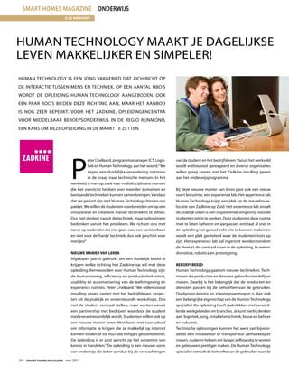 smart homes magazine Onderwijs
                          Ilse Bierhoff




Human Technology maakt je dagelijkse
leven makkelijker en simpeler!
Human Technology is een jong vakgebied dat zich richt op
de interactie tussen mens en techniek. Op een aantal HBO’s
wordt de opleiding Human Technology aangeboden. Ook
een paar ROC’s bieden deze richting aan, maar het aanbod
is nog zeer beperkt. Voor het Zadkine, opleidingencentra
voor middelbaar beroepsonderwijs in de regio Rijnmond,
een kans om deze opleiding in de markt te zetten.




                             P
                                       eter Criellaard, programmamanager ICT, Logis-   van de student en het bedrijfsleven. Vanuit het werkveld
                                       tiek en Human Technology, aan het woord: “We    wordt enthousiast gereageerd en diverse organisaties
                                       zagen een duidelijke verandering ontstaan       willen graag samen met het Zadkine invulling geven
                                       in de vraag naar technische mensen. In het      aan het onderwijsprogramma.
                             werkveld is men op zoek naar multidisciplinaire mensen
                             die het overzicht hebben over meerder domeinen en         Bij deze nieuwe manier van leren past ook een nieuw
                             bestaande technieken kunnen samenbrengen. Vandaar         soort lesruimte, een experience lab. Het experience lab
                             dat we gestart zijn met Human Technology binnen ons       Human Technology krijgt een plek op de nieuwbouw-
                             pakket. We willen de studenten voorbereiden om op een     locatie van Zadkine op Zuid. Het experience lab straalt
                             innovatieve en creatieve manier techniek in te zetten.    de praktijk uit en is een inspirerende omgeving voor de
                             Dus niet denken vanuit de techniek, maar oplossingen      studenten om in te werken. Door studenten deze ruimte
                             bedenken vanuit het probleem. We richten ons met          mee te laten beheren en aanpassen ontstaat al snel in
                             name op studenten die niet gaan voor een kantoorbaan      de opleiding het gevoel echt iets te kunnen maken en
                             en niet voor de ‘harde’ techniek, dus ook geschikt voor   wordt een plek gecreëerd waar de studenten trots op
                             meisjes!”                                                 zijn. Het experience lab zal ingericht worden rondom
                                                                                       de thema’s die centraal staan in de opleiding, te weten:
                             Nieuwe manier van leren                                   domotica, robotica en prototyping.
                             Afgelopen jaar is gebruikt om een duidelijk beeld te
                             krijgen welke richting het Zadkine op wil met deze        Beroepsbeeld
                             opleiding. Kernwoorden voor Human Technology zijn:        Human Technology gaat om nieuwe technieken. Tech-
                             de-humanisering, efficiency en productiviteitswinst,      nieken die producten en diensten gebruiksvriendelijker
                             usability en automatisering van de leefomgeving en        maken. Daarbij is het belangrijk dat de producten en
                             experience ruimtes. Peter Criellaard: “We willen vooral   diensten passen bij de behoeften van de gebruiker.
                             invulling geven samen met het bedrijfsleven, projec-      Doelgroep-kennis en inlevingsvermogen is dan ook
                             ten uit de praktijk en ondersteunde workshops. Dus        een belangrijke eigenschap van de Human Technology
                             niet de student centraal stellen, maar werken vanuit      specialist. De opleiding heeft raakvlakken met verschil-
                             een partnership met bedrijven waardoor de student         lende werkgebieden en branches. Je kunt hierbij denken
                             medeverantwoordelijk wordt. Studenten willen ook op       aan: logistiek, zorg, installatietechniek, bouw en beheer
                             een nieuwe manier leren. Men komt niet naar school        en industrie.
                             om informatie te krijgen die ze makkelijk op internet     Technische oplossingen kunnen het werk van bijvoor-
                             kunnen vinden of via YouTube filmpjes getoond wordt.      beeld een installateur of transporteur gemakkelijker
                             De opleiding is er juist gericht op het omzetten van      maken, ouderen helpen om langer zelfstandig te wonen
                             kennis in handelen.” De opleiding is een nieuwe vorm      en gebouwen prettiger maken. De Human Technology
                             van onderwijs die beter aansluit bij de verwachtingen     specialist vertaalt de behoefte van de gebruiker naar de

34  Smart Homes Magazine - mei 2012
 