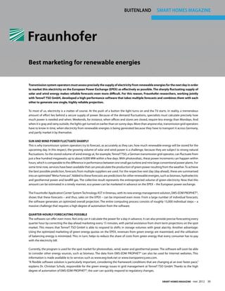 buitenland                 smart homes magazine




Best marketing for renewable energies


Transmission system operators must assess precisely the supply of electricity from renewable energies for the next day in order
to market this electricity on the European Power Exchange (EPEX) as effectively as possible. The sharply fluctuating supply of
solar and wind energy makes reliable forecasts even more difficult. For this reason, Fraunhofer researchers, working jointly
with TenneT TSO GmbH, developed a high-performance software that takes multiple forecasts and combines them with each
other to generate one single, highly reliable projection.

To most of us, electricity is a matter of course. At the push of a button the light turns on and the TV starts. In reality, a tremendous
amount of effort lies behind a secure supply of power. Because of the demand fluctuations, specialists must calculate precisely how
much power is needed and when. Weekends, for instance, when offices and stores are closed, require less energy than Mondays. And
when it is gray and rainy outside, the lights get turned on earlier than on sunny days. More than anyone else, transmission grid operators
have to know in time, when electricity from renewable energies is being generated because they have to transport it across Germany,
and partly market it by themselve.

Sun and wind power fluctuate sharply
This is why transmission system operators try to forecast, as accurately as they can, how much renewable energy will be stored for the
upcoming day. In this respect, the growing volume of solar and wind power is a challenge, because they are subject to strong natural
fluctuations. So the stored volume of wind energy at, for example, TenneT TSO, a German transmission grid operator, can fluctuate from
just a few hundred megawatts up to about 9,000 MW within a few days. With photovoltaic, these power increments can happen within
hours, which is comparable to the difference in performance between one small gas turbine and nine large conventional power plants. For
some time now, services have been available that can precalculate the production of green power resulting from the weather. To achieve
the best possible prediction, forecasts from multiple suppliers are used. For the respective next day (day ahead), these are summarised
into an optimized “Meta-Forecast”. Added to these forecasts are predictions for other renewable energies, such as biomass, hydroelectric
and geothermal power and landfill gas. The collective result represents the entireprojected volume of green electricity. Now that this
amount can be estimated in a timely manner, eco-power can be marketed in advance on the EPEX – the European power exchange.

The Fraunhofer Application Center System Technology AST in Ilmenau, with its new energy management solution, EMS-EDM PROPHET®,
shows that these forecasts – and thus, sales on the EPEX – can be improved even more. From a large number of individual forecasts,
the software generates an optimized overall projection. The entire computing process consists of roughly 15,000 individual steps – a
massive challenge that requires a high degree of automation from the software.

Quarter-hourly forecasting possible
The software can offer even more. Not only can it calculate the power for a day in advance, it can also provide precise forecasting every
quarter hour by correcting the day-ahead marketing every 15 minutes, with partial assistance from short-term projections on the spot
market. This means that TenneT TSO GmbH is able to respond to shifts in storage volumes with great alacrity. Another advantage:
Using the optimized marketing of green energy quotas on the EPEX, revenues from green energy are maximized, and the utilization
of balancing energy is minimized. This, in turn, helps to reduce the share of costs from green energy that every consumer has to pay
with the electricity bill.

Currently, the program is used for the spot market for photovoltaic, wind, water and geothermal power. The software will soon be able
to consider other energy sources, such as biomass. The data from EMS-EDM PROPHET® can also be used for Internet websites. This
information is made available to to services such as www.eeg-kwk.net or www.transparency.eex.com.
“A flexible software solution is particularly important, considering the framework conditions that are changing at an ever faster pace,”
explains Dr. Christian Schulz, responsible for the green energy issues in grid management at TenneT TSO GmbH. Thanks to the high
degree of automation of EMS-EDM PROPHET®, the user can quickly respond to regulatory changes.


                                                                                                            Smart Homes Magazine - mei       2012  39
 