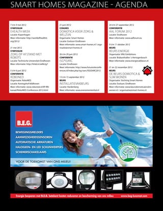 Smart Homes Magazine - Agenda

           7 t/m 9 mei 2012                                            21 juni 2012                                   24 t/m 27 september 2012
           Symposium                                                   Congres                                        Conferentie
           eHealth Week                                                Domotica voor Zorg                            AAL Forum 2012
           Locatie: Kopenhagen                                         Welzijn                                        Locatie: Eindhoven
           Meer informatie: http://worldofhealthit.                    Organisatie: Smart Homes                       Meer informatie: www.aalforum.eu
           org/2012/                                                   Locatie: Evoluon Eindhoven
                                                                       Meer informatie: www.smart-homes.nl / orga-    9 t/m 11 oktober 2012
           21 mei 2012                                                 nisatie@smart-homes.nl                         Beurs
           Symposium                                                                                                  Beurs Energie
           Zorg op afstand met                                         26 t/m 29 juni 2012                            Organisatie: VNU Exhibitions
           Robots                                                      Conferentie                                    Locatie: Brabanthallen ’s Hertogenbosch
           Locatie: Technische Universiteit Eindhoven                  ISG*ISARC                                      Meer informatie: www.energievakbeurs.nl
           Meer informatie: http://linkd.in/wKkUg7                     Locatie: Eindhoven
                                                                       Meer informatie: http://www.futuresiteconfe-   21 en 22 november 2012
           5 t/m 6 juni 2012                                           rences.nl/index.php/isg-isarc/ISGISARC2012     Beurs
           Conferentie                                                                                                De Beurs Domotica 
           RoboNED                                                     13 t/m 15 september 2012                       Slim Wonen
           Organisatie: RoboNED                                        Beurs                                          Organisatie: Stichting Smart Homes
           Locatie: Koningshof Veldhoven
      BEG-Logo_LUXOMAT_CYMK_300_130608Page 1   02.11.2009   11:03:31
                                                                       Installatievakbeurs                            Locatie: Evoluon, Eindhoven
           Meer informatie: www.roboned.nl/IIP-RN-                     Locatie: Hardenberg                            Meer informatie: www.beursdomoticaenslim-
           kanaal/RoboNED-Conference-2012.html                         Meer informatie: www.evenementenhal.nl         wonen.nl / organisatie@smart-homes.nl




 C



 M



 Y



CM



MY



CY



CMY



 K




                        BEwEgingsmEldErs
                        AAnwEzighEidssEnsorEn
                        AutomAtischE ArmAturEn
                        hAlogEEn- En lEd schijnwErpErs
                        schEmErschAkElAArs


                         Voor de toekomst Van ons milieu!




                         Energie besparen met B.E.G. betekent kosten reduceren en bescherming van ons milieu                     www.beg-luxomat.com

            4  Smart Homes Magazine - mei 2012
 