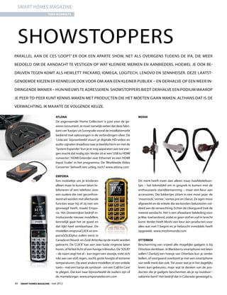 smart homes magazine
                        Theo Wubbolts




  ShowStoppers
Parallel aan de CES ‘loopt’ er ook een aparte show, net als overigens tijdens de IFA, die meer

bedoeld om de aandacht te vestigen op wat kleinere merken en aanbieders, hoewel je ook be-

drijven tegen komt als Hewlett Packard, Iomega, Logitech, Lenovo en Sennheiser. Deze laatst-

genoemde kiezen er kennelijk ook voor om aan een kleiner publiek – en derhalve op een meer in-

dringende manier – hun nieuws te adresseren. ShowStoppers biedt derhalve een podium waarop

je peer-to-peer kunt kennis maken met producten die het moeten gaan maken. Althans dat is de

verwachting. Ik maakte de volgende keuze.

                             Atlona                                                        Moshi
                             De zogenaamde ‘Home Collection’ is juist voor de ge-
                             wone consument. Je moet namelijk weten dat deze fabri-
                             kant van ‘kastjes’ uit Sunnyvale vooral de installatiemarkt
                             bediend met oplossingen in de verbindingen-sfeer. De
                             ‘Linkcast’ bijvoorbeeld stuurt je digitale HD-video en
                             audio-signalen draadloos naar je beeldscherm en met de
                             ‘System Expander’ kun je er nog apparaten aan toe voe-
                             gen mocht dat nodig zijn. Verder zit er een ‘USB to HDMI
                             converter’, ‘HDMI Extender over Ethernet’ en een ‘HDMI
                             Input Scaler’ in het programma. De ‘Worldwide Video
                             Converter’ behoeft een uitleg, toch? www.atlona.com

                             Emporia
                             Een mobieltje om je kinderen                                  Dit merk heeft meer dan alleen maar hoofdtelefoon-
                             alleen maar te kunnen laten te-                               tjes – het lokmiddel om in gesprek te komen met de
                             lefoneren of een telefoon voor                                enthousiaste standbemanning – maar een keur aan
                             een oudere die niet geconfron-                                accessoires. Die lokkertjes zitten in een mooi jasje: de
                             teerd wil worden met allerhande                               ‘moonrock’, ‘vortex’, ‘vortex pro’ en ‘clarus’. Ze ogen mooi
                             functies waar hij of zij niet om                              afgewerkt en de enkele die we konden beluisteren vol-
                             gevraagd heeft, maakt Empo-                                   deed aan de verwachting. Echter de ‘clearguard’ trok de
                             ria. Het Oostenrijkse bedrijf in-                             meeste aandacht. Het is een afwasbare bekleding voor
                             troduceerde nieuwe modellen;                                  je Mac-toetsenbord, zodat er geen stof en vuil in terecht
                             kennelijk gaat het ze goed en                                 komt. Verder heeft Moshi een keur aan producten voor
                             dat lijkt heel verklaarbaar. De                               alles wat met ‘i’ begint en je hebzucht inmiddels heeft
                             modellen emporiaCLICK en em-                                  opgewekt. www.moshimonde.com
                             poriaSOLIDplus zullen eerst in
                             Canada en Noord- en Zuid-Amerika op de markt worden           Otterbox
                             gebracht. De ‘CLICK’ kan een zeer luide ringtone laten        Bescherming van vrijwel alle mogelijke gadgets is bij
                             horen, of fel led-licht of een hevige trilmodus. De ‘SOLID’   Otterbox denkbaar. Je Blackberry smartphone net laten
                             – de naam zegt het al – kan tegen een stootje, trekt zich     vallen? Dankzij een hoesje van Otterbox kun je verder
                             niks aan van stof, regen, vocht, grote hoogte of extreme      bellen, of voorgaand overkomt je met een smartphone
                             temperaturen. Op weer andere modellen zit een enkele          van welk merk dan ook. Tot zover wat je in het dagelijks
                             toets – met een hartje als symbool – om een ‘Call for Care’   leven kan gebeuren, maar wat te denken van de pro-
                             te plegen. Dat kan naar bijvoorbeeld de ouders zijn of        ducten die je gadgets beschermen als je op ‘outdoor’-
                             de mantelzorger. www.emporiatelecom.com                       vakantie bent? Het bedrijf dat in Colorado gevestigd is,

44  Smart Homes Magazine - mei 2012
 