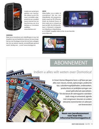 maakte een aantal jaren     Vidyo
                             geleden een beschei-        Video-bellen via je tablet of
                             den debuut op de CES,       smartphone? Dat kan met
                             maar is inmiddels uitge-    VidyoMobile. Het programma
                             groeid tot een compleet     draait zowel op iOS (iPhone4,
                             waren-internet-huis ter     iPod2) als Android (Xoom of
                             bescherming van al je       Atrix) zodra een er netwerk op
                             dierbare en onmisbare       basis van WiFi, 3G of 4G beschik-
                             spulletjes.                 baar is. Uiteraard is integratie
                             www.otterbox.com            met VidyoRoom, VidyoDesktop
                                                         en H.323SIP mogelijk indien je hier al over beschikt.
                                                         www.vidyo.com
Shodogg
Maak op je smartphone een videofilmpje en stuur het
draadloos naar een beeldscherm dat aan het www hangt.
Dat kan met Shodogg en ik kan het niet beter uitleggen
dan het op website staande animatiefilmpje getoond
wordt. Handig voor… ja wie? www.shodogg.com




                                             Indien u alles wilt weten over Domotica!

                                                                         In Smart Homes Magazine leest u vijf keer per jaar
                                                                          alles over nieuws, trends, oplossingen, praktische
                                                                                 tips, subsidiemogelijkdheden, onderzoeken,
                                                                                        producttests en praktijkervaringen van
                                                                                               zowel gebruikersals specialisten.
                                                                                     Tot slot bevat dit vakmagazine rubrieken
                                                                                              zoals vraag en antwoord, agenda
                                                                                           met congressen, beurzen en andere
                                                                                          relevante evenementen en adressen
                                                                                                              van leveranciers!



                                                                                        Neem een jaarabonnement
                                                                                            voor maar €45,-
                                                                                      info@smarthomesmagazine.nl

                                                                                                          Smart Homes Magazine - mei 2012    45
 
