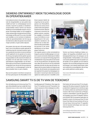 NIEUWS smart homes magazine



Siemens ontwikkelt Xbox technologie door
in operatiekamer
In de toekomst zal een chirurg tijdens een ope-       Kinect-systeem belicht de
ratie de röntgenbeelden van zijn patiënt door         omgeving met een punten-
middel van hand- en armbewegingen kunnen              patroon van infraroodlicht,
wisselen, inzoomen op details, en driedimen-          dat door een camera uit een
sionale beelden roteren. Technici van Siemens         andere hoek wordt gelezen.
Healthcare en de wereldwijde research-unit Cor-       Driedimensionale objecten
porate Technology hebben om dit mogelijk te           of personen vervormen het
maken aanpassingen doorgevoerd aan de Xbox-           gelezen patroon, waardoor
technologie van Microsoft. Tot nu toe is het altijd   het mogelijk is, de afstand
veel moeilijker om de monitoren te bedienen,          tussen de lichtbron en een
omdat de operatieteamleden met het oog op             bepaald punt in het came-
het infectierisico alleen de operatie-instrumenten    rabeeld te berekenen. De
mogen aanraken, en geen andere objecten.              software kan uit deze drie-
                                                      dimensionale puntenwolken
Het systeem, dat nog niet in de handel verkrijg-      de personen in de ruimte
baar is, kan in de toekomst worden gebruikt ter       identificeren en hun bewe-
                                                                                                                                              Foto: Siemens
ondersteuning bij minimaal-invasieve opera-           gingen herkennen.
ties, waarbij door een kleine incisie een katheter    Het originele systeem is echter niet bedoeld om      Technici van Siemens Healthcare hebben ver-
wordt ingebracht om de operatie uit te voeren.        langzame, precieze handbewegingen om te zet-         volgens de koppeling ontwikkeld tussen de
De chirurg moet gedurende de gehele operatie          ten in exacte commando’s. Mede daarom hebben         bewegingsherkenning en de weergave van de
toegang hebben tot alle anatomische details van       de technici van Corporate Technology algoritmes      röntgenbeelden. Hierbij hebben ze de vereiste
de patiënt. Om die reden laten monitors in de         ontwikkeld die in de puntenwolk eerst de handen      commando’s gedefinieerd, zoals het spreiden van
operatiekamer röntgenbeelden van de dwars-            van de chirurg detecteren. De algoritmes analy-      de handen om een gedeelte van een beeld te
doorsnede van het lichaam of driedimensionale         seren alleen de zone die zich voor de individuele    vergroten. Na succesvolle prototype-tests zal de
röntgenfoto’s zien. Nu kan de chirurg via ‘gesture    gebruikers bevindt, dus daar waar de handen van      technologie in een tweetal ziekenhuizen onder
control’ (hand- en armbewegingen) tussen de           degene die het systeem bedient zich logischerwijs    semi-realistische omstandigheden (dat wil zeg-
diverse beelden heen en weer schakelen.               bevinden. Zijn de handen eenmaal gedetecteerd,       gen: zonder patiënten) worden getest.
                                                      dan registreert het systeem hun bewegingen ver-
Basis van het systeem is het Kinect-concept van       der zonder in ‘verwarring’ te raken door de aanwe-   Voor meer informatie www.medical.
de X-box spelcomputer. De infraroodbron in het        zigheid van andere personen in dezelfde ruimte.      siemens.com



Samsung Smart TV is de TV van de toekomst
Voor de bediening van de Samsung Smart TV is          handbeweging de TV bedienen. Door tegen de           Ook herkent de Samsung Smart TV via de geïn-
geen afstandsbediening meer nodig. Met Smart          Smart TV te spreken kun je de TV aanzetten, het      tegreerde HD-webcam je gezicht. Daardoor heb
Interaction kun je met je stem of een simpele         volume aanpassen of door webpagina’s scrollen.       je altijd direct toegang tot een wereld aan apps
                                                                                                           en content, zonder een wachtwoord te hoeven
                                                                                                           invoeren. Met Smart Content kan je filmpjes,
                                                                                                           muziek en vakantiefoto’s vanaf elk apparaat di-
                                                                                                           rect draadloos op je Smart TV afspelen. Ook kun
                                                                                                           je de GALAXY Tab of smartphone gebruiken als
                                                                                                           tweede tv-scherm. De Samsung Smart TV’s zijn
                                                                                                           Future Proof. Met de Smart Evolution Kit kun je
                                                                                                           vier jaar lang je Samsung Smart TV upgraden
                                                                                                           met de nieuwste technologie. Lees meer over
                                                                                                           Samsung Smart TV’s…

                                                                                                           www.hdmpersberichten.nl/samsung/
                                                                                                           SmarterLiving/150312-9.html


                                                                                                                    Smart Homes Magazine - mei 2012     53
 