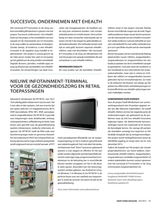 Succesvol ondernemen met eHealth
Het Lectoraat ICT-innovaties in de Zorg van           vaties zijn hooggespannen: de kwaliteit van             mkb’ers staan in het project centraal. Daarbij
kennisinstelling Windesheim is gestart met het        de zorg kan verbeterd worden, met minder                komen verschillende vragen aan de orde. Tegen
project ‘Succesvol ondernemen met eHealth’.           arbeidskrachten en minder kosten. Het is echter         welke problemen lopen zij aan bij het aantonen
Doel van het project is het ontwikkelen van een       lastig om deze verwachte meerwaarde aan te              van de meerwaarde van een eHealth-innovatie?
aanpak om de meerwaarde van ict-innovaties            tonen met de in de zorgsector gebruikelijke on-         Aan welke evidence is precies behoefte en voor
in de zorg sneller en aantoonbaar te bewijzen.        derzoeksmethoden. Die methoden kosten veel              wie is die bedoeld? En met welke methoden kun
Zonder bewijs, of evidence, is een eHealth-           tijd en veel geld, factoren waarover eHealth-           je in zo’n specifieke situatie wel de meerwaarde
innovatie in de reguliere zorg moeilijk te im-        mkb’ers vaak niet beschikken. Het Lectoraat             aantonen?
plementeren. Het project is vooral gericht op         ICT-innovaties in de Zorg van Windesheim wil            Binnen het project zal een voortdurende dialoog
de mkb-sector omdat hier veel ict-innovaties          met het project een aanpak ontwikkelen die wel          plaatsvinden tussen mkb’ers, zorgaanbieders,
op het gebied van de zorg worden ontwikkeld.          uitvoerbaar is voor eHealth-mkb’ers.                    zorgverzekeraars en zorgautoriteiten om een
Digitale dossiers, portalen, mobiele apps en                                                                  brede acceptatie van de te ontwikkelen aanpak
zorg op afstand zijn voorbeelden van eHealth-         Meerwaarde eHealth                                      te garanderen. Concreet moet dit resulteren in
innovaties. De verwachtingen van deze inno-           De case studies van de betrokken eHealth-               een handboek en een internettool met onder-
                                                                                                              zoeksmethoden, maar ook in criteria en richt-
                                                                                                              lijnen die mkb’ers en zorgaanbieders kunnen
                                                                                                              gebruiken bij hun innovatietrajecten. Zo moet
Nieuwe infotainment-terminal                                                                                  in de toekomst het leveren van bewijs op het
voor de gezondheidszorg en retail                                                                             gebied van effectiviteit, arbeidsbesparingen en
                                                                                                              kostenefficiëntie van eHealth-oplossingen een
toepassingen                                                                                                  stuk makkelijker worden.

Advantech introduceert de HIT-W181, een 18,5”,                                                                Samenwerken voor evidence
16:9 volledig platte infotainment-touchscreen. Het                                                            Voor dit project heeft Windesheim een samen-
is een alles-in-één-systeem, met een enorme lijst                                                             werkingsverband met 24 partijen opgezet, on-
aan opties zoals een 2.0 megapixelcamera, Wi-Fi,                                                              der wie alle relevante stakeholders. De twaalf
VOIP, barcodelezer, RFID, NFC, MSR, aanraakpa-                                                                eHealth-mkb’ers vormen de vragende partij: de
neel en vingerafdruklezer. De HIT-W181 is geschikt                                                            onderzoeksvragen zijn gebaseerd op de pro-
voor toepassingen zoals detailhandel, verkoop,                                                                blemen waar zij met hun eHealth-innovaties
verkoopautomaten, zelfbediening en kiosk, maar                                                                tegenaan lopen. De deelnemende kennisin-
tevens zeer geschikt voor de gezondheidszorg                                                                  stellingen voeren het onderzoek uit en leveren
(patiënt-infotainment, medische informatie, di-                                                               de benodigde kennis. De overige elf partijen
agnose). De HIT-W181 heeft de IP65-code voor                                                                  zijn betrokken vanwege hun expertise en het
bescherming tegen water en gemorste vloeistof-                                                                landelijk draagvlak dat zij vertegenwoordigen.
fen; het ondersteunt CFAST, een CompactFlash-op-     multi-aanraakpaneel afhankelijk van de toepas-           Het project wordt medegefinancierd vanuit de
lossing dat duurzame, hoge snelheid-opslag biedt;    singsomgeving; en het is medisch-gecertificeerd          SIA/RAAK-regeling en loopt door tot en met
wordt uitgevoerd met een resistief aanraak- of PCT   voor ziekenhuisgebruik. Dat is niet alles! Het slanke,   december 2013.
                                                     ventilatorloze Intel® Atom™ processor-gebaseerd          Tijdens de looptijd van het project zijn nieuwe
                                                     systeem is snel, elegant en efficiënt. En het kan        projectdeelnemers van harte welkom. Geïn-
                                                     verder worden afgewerkt met klantspecifieke ele-         teresseerde eHealth-mkb’ers, zorgaanbieders,
                                                     menten zoals eigen logo, programmeerbare func-           zorgverzekeraars, landelijke zorgautoriteiten of
                                                     tietoetsen en de behuizing kan in verschillende          andere stakeholders kunnen contact opnemen
                                                     kleuren worden aangepast om het in elk decor             met het Lectoraat ICT-innovaties in de Zorg
                                                     te laten passen. Bovendien kan het besturings-           (ictinnovaties-zorg@windesheim.nl).
                                                     systeem worden gekozen, van Android en Linux,
                                                     tot Windows 7 en Windows 8. De HIT-W181 is de            www.computable.nl/artikel/nieuws/
                                                     perfecte keuze voor een veelheid aan toepassin-          loopbaan/4440569/1458016/win-
                                                     gen in zowel de sectoren van ‘point-of-sale’ als de      desheim-start-met-ehealthproject.
                                                     gezondheidszorg.                                         html#ixzz1p0aGL2Ti

                                                     Voor meer informatie www.advantech.eu




                                                                                                                       Smart Homes Magazine - mei 2012     55
 