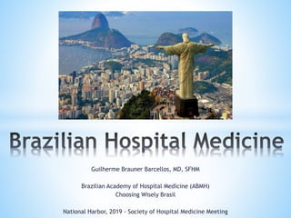 Guilherme Brauner Barcellos, MD, SFHM
Brazilian Academy of Hospital Medicine (ABMH)
Choosing Wisely Brasil
National Harbor, 2019 - Society of Hospital Medicine Meeting
 