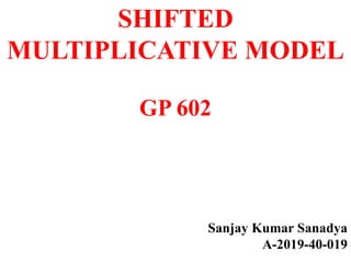 SHIFTED
MULTIPLICATIVE MODEL
GP 602
Sanjay Kumar Sanadya
A-2019-40-019
 