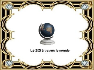 Le   ZIZI à travers le monde 