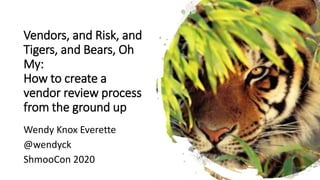 Vendors, and Risk, and
Tigers, and Bears, Oh
My:
How to create a
vendor review process
from the ground up
Wendy Knox Everette
@wendyck
ShmooCon 2020
 