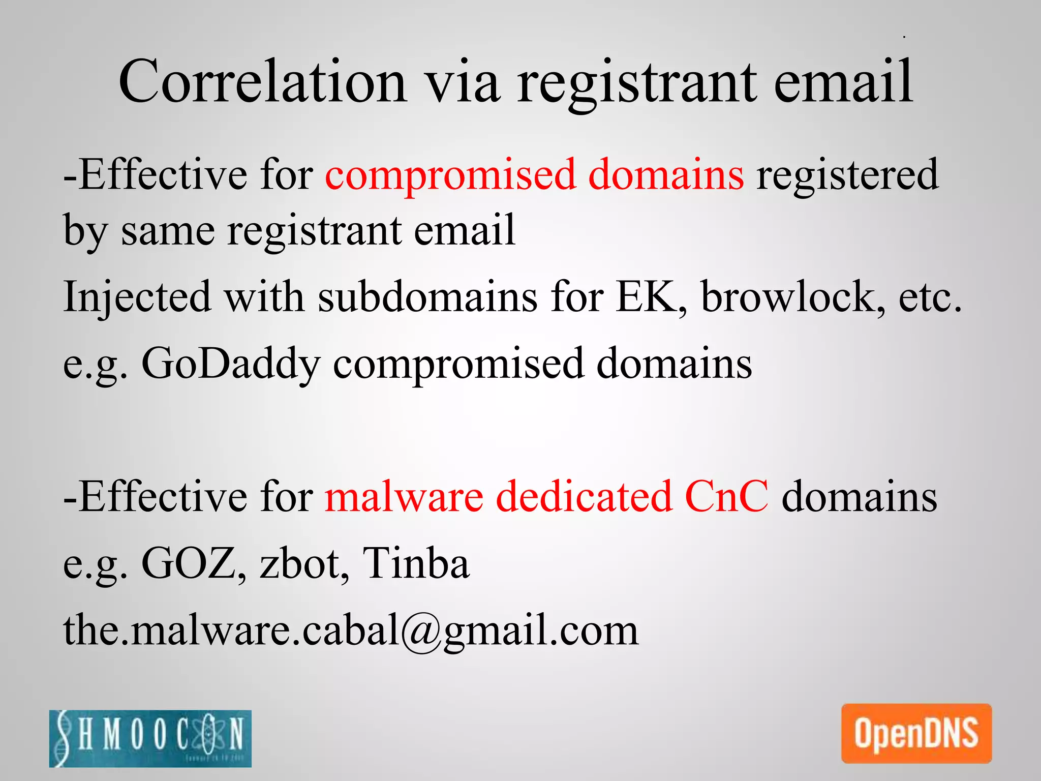Correlation via registrant email
-Effective for compromised domains registered
by same registrant email
Injected with subdomains for EK, browlock, etc.
e.g. GoDaddy compromised domains
-Effective for malware dedicated CnC domains
e.g. GOZ, zbot, Tinba
the.malware.cabal@gmail.com
 