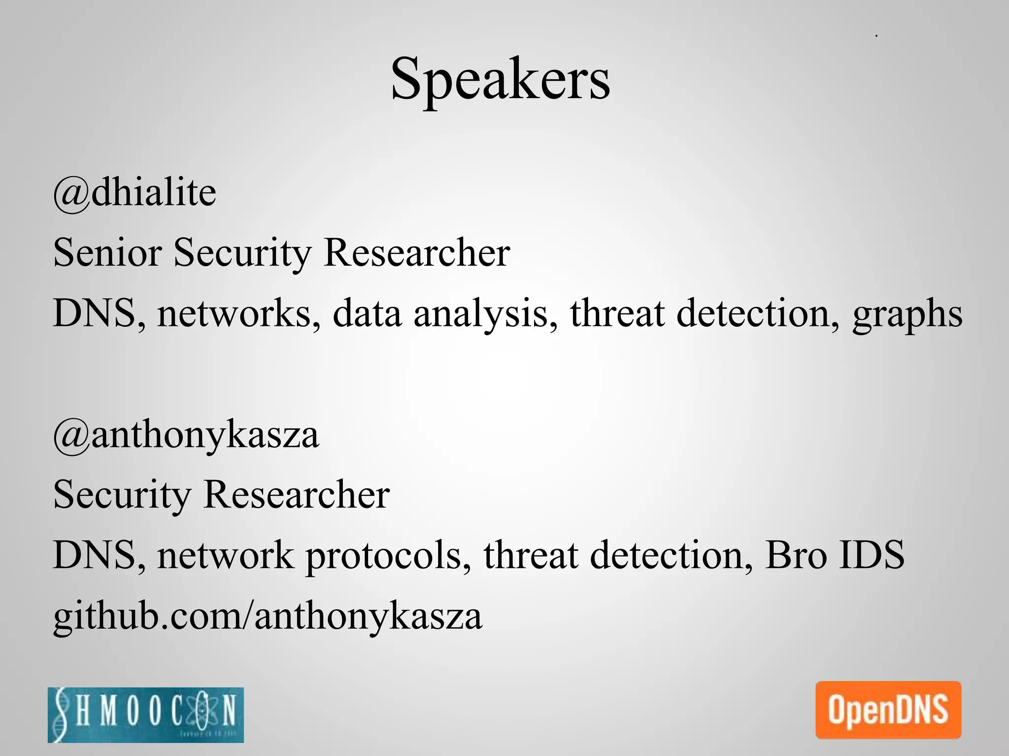Speakers
@dhialite
Senior Security Researcher
DNS, networks, data analysis, threat detection, graphs
@anthonykasza
Security Researcher
DNS, network protocols, threat detection, Bro IDS
github.com/anthonykasza
 
