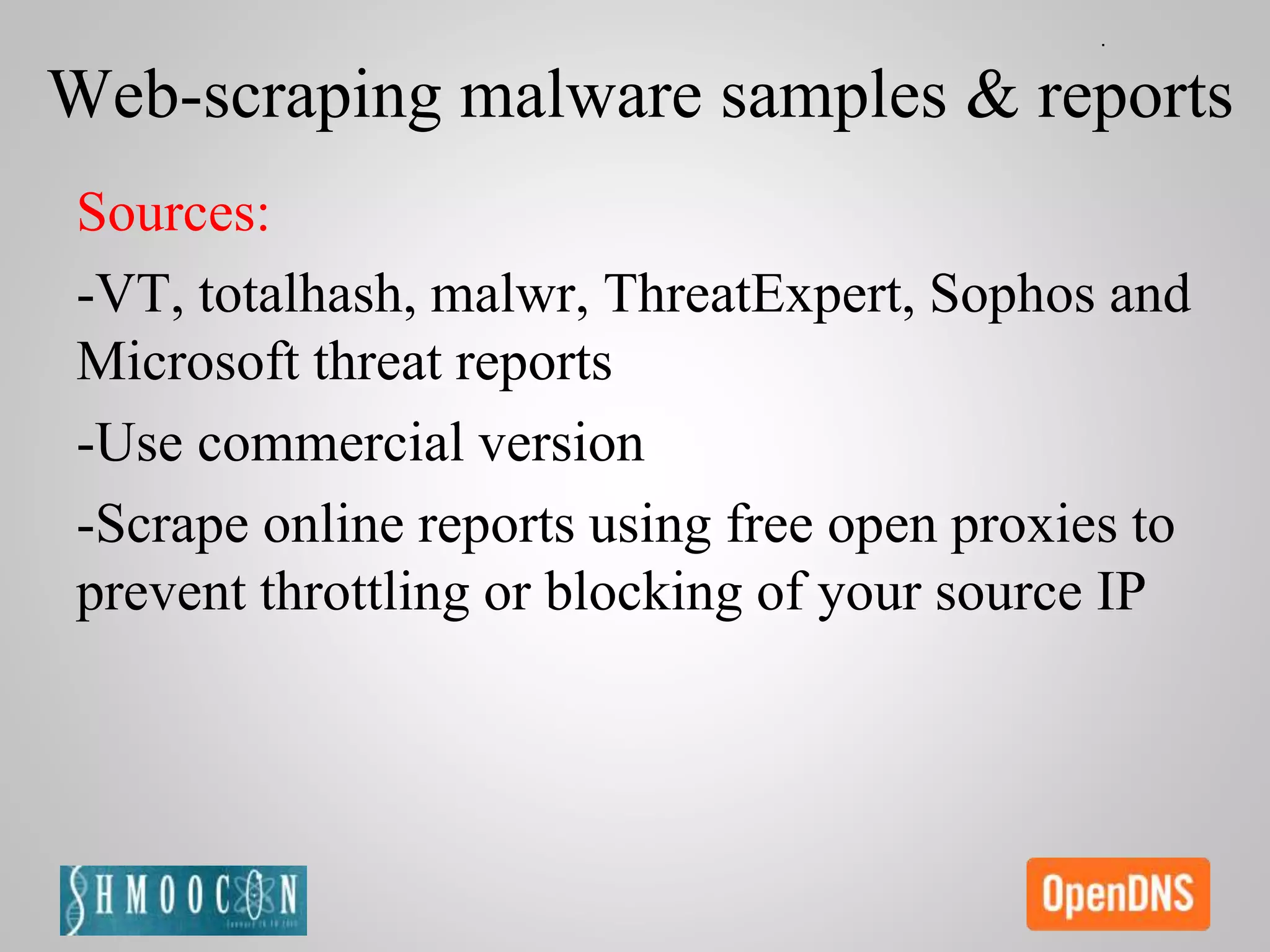 Web-scraping malware samples & reports
Sources:
-VT, totalhash, malwr, ThreatExpert, Sophos and
Microsoft threat reports
-Use commercial version
-Scrape online reports using free open proxies to
prevent throttling or blocking of your source IP
 