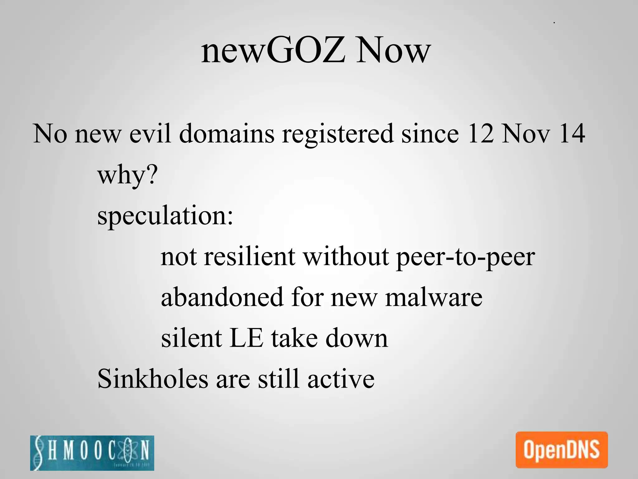 newGOZ Now
No new evil domains registered since 12 Nov 14
why?
speculation:
not resilient without peer-to-peer
abandoned for new malware
silent LE take down
Sinkholes are still active
 