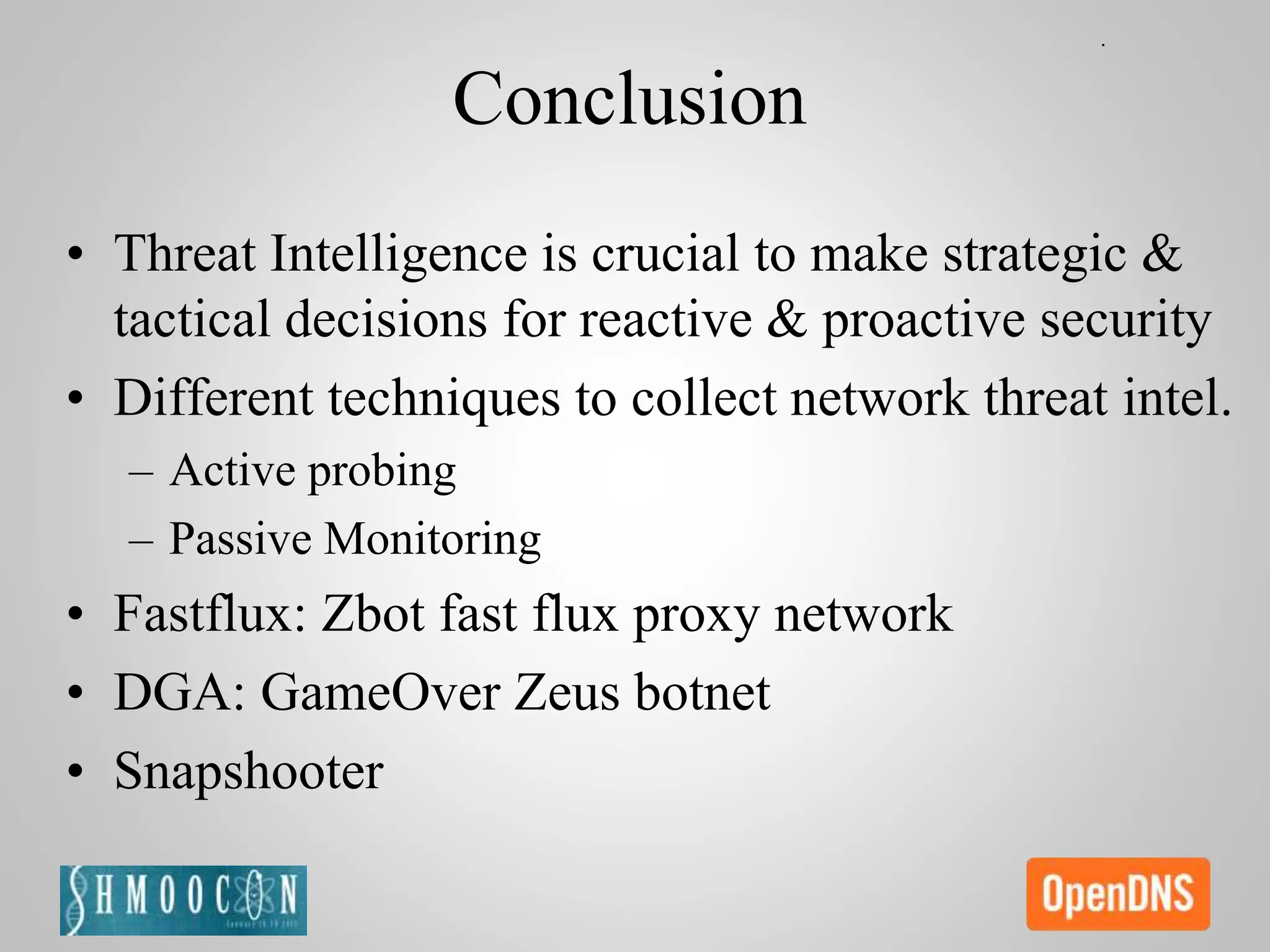 Conclusion
• Threat Intelligence is crucial to make strategic &
tactical decisions for reactive & proactive security
• Different techniques to collect network threat intel.
– Active probing
– Passive Monitoring
• Fastflux: Zbot fast flux proxy network
• DGA: GameOver Zeus botnet
• Snapshooter
 