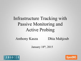 Infrastructure Tracking with
Passive Monitoring and
Active Probing
Anthony Kasza Dhia Mahjoub
January 18th, 2015
 