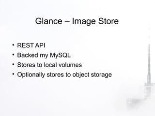 Glance – Image Store


    REST API

    Backed my MySQL

    Stores to local volumes

    Optionally stores to object storage
 