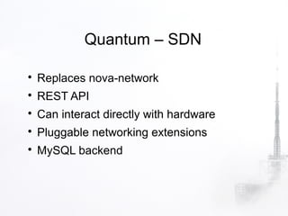 Quantum – SDN


    Replaces nova-network

    REST API

    Can interact directly with hardware

    Pluggable networking extensions

    MySQL backend
 
