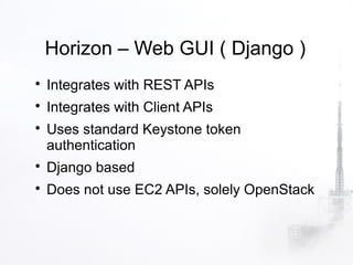 Horizon – Web GUI ( Django )

    Integrates with REST APIs

    Integrates with Client APIs

    Uses standard Keystone token
    authentication

    Django based

    Does not use EC2 APIs, solely OpenStack
 