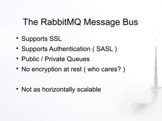 The RabbitMQ Message Bus

    Supports SSL

    Supports Authentication ( SASL )

    Public / Private Queues

    No encryption at rest ( who cares? )


    Not as horizontally scalable
 