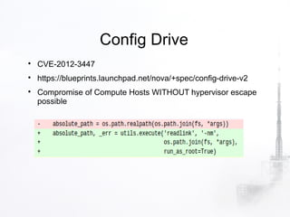 Config Drive

    CVE-2012-3447

    https://blueprints.launchpad.net/nova/+spec/config-drive-v2

    Compromise of Compute Hosts WITHOUT hypervisor escape
    possible
 