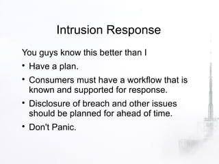 Intrusion Response
You guys know this better than I

    Have a plan.

    Consumers must have a workflow that is
    known and supported for response.

    Disclosure of breach and other issues
    should be planned for ahead of time.

    Don't Panic.
 