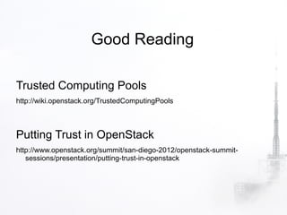Good Reading

Trusted Computing Pools
http://wiki.openstack.org/TrustedComputingPools



Putting Trust in OpenStack
http://www.openstack.org/summit/san-diego-2012/openstack-summit-
   sessions/presentation/putting-trust-in-openstack
 
