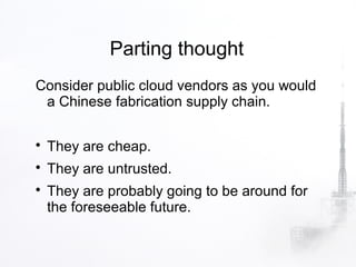 Parting thought
Consider public cloud vendors as you would
 a Chinese fabrication supply chain.


    They are cheap.

    They are untrusted.

    They are probably going to be around for
    the foreseeable future.
 