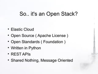 So.. it's an Open Stack?


    Elastic Cloud

    Open Source ( Apache License )

    Open Standards ( Foundation )

    Written in Python

    REST APIs

    Shared Nothing, Message Oriented
 