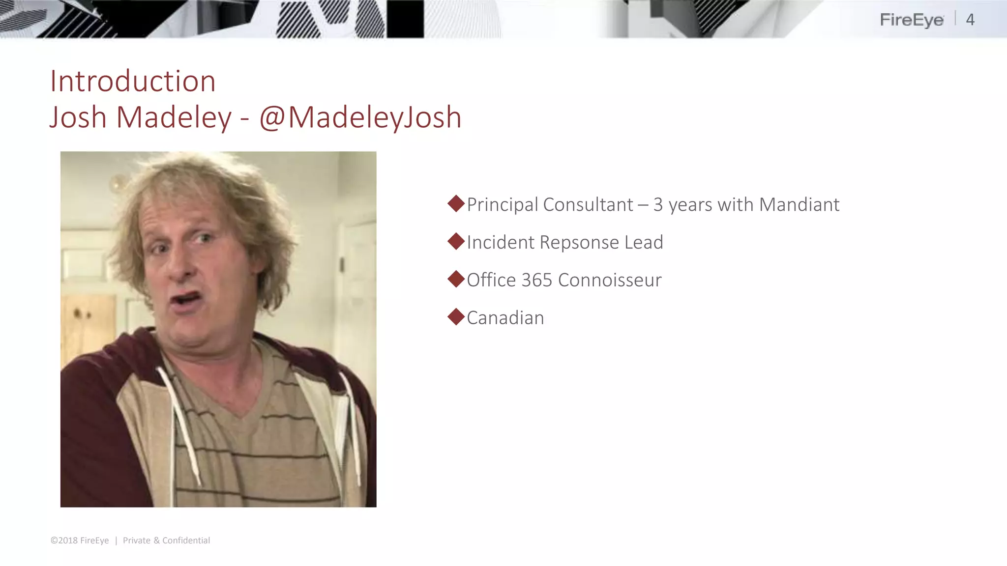 ©2018 FireEye | Private & Confidential
Introduction
Josh Madeley - @MadeleyJosh
4
◆Principal Consultant – 3 years with Mandiant
◆Incident Repsonse Lead
◆Office 365 Connoisseur
◆Canadian
 