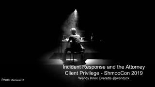 Incident Response and the Attorney
Client Privilege - ShmooCon 2019
Wendy Knox Everette @wendyckPhoto: dfectuoso17
 