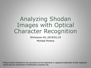 Analyzing Shodan
Images with Optical
Character Recognition
Shmoocon XV, 2019/01/19
Michael Portera
Product names mentioned in this document are the trademarks or registered trademarks of their respective
owners and are mentioned for identification purposes only.
 