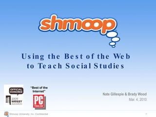 Using the Best of the Web to Teach Social Studies Nate Gillespie & Brady Wood Mar. 4, 2010 Shmoop University, Inc. Confidential  “ Best of the Internet” 