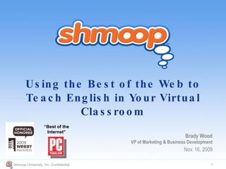 Using the Best of the Web to Teach English in Your Virtual Classroom Brady Wood VP of Marketing & Business Development Nov. 16, 2009 Shmoop University, Inc. Confidential  “ Best of the Internet” 