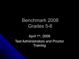 Benchmark 2008 Grades 5-6 April 1 th , 2009 Test Administrators and Proctor Training 