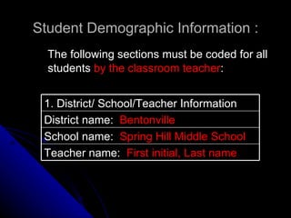 Student Demographic Information : The following sections must be coded for all students  by the classroom teacher :  1. District/ School/Teacher Information District name:  Bentonville School name:  Spring Hill Middle School Teacher name:  First initial, Last name 