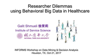 Researcher Dilemmas
using Behavioral Big Data in Healthcare
INFORMS Workshop on Data Mining & Decision Analysis
Houston, TX, Oct 21, 2017
Galit Shmueli 徐茉莉
Institute of Service Science
 