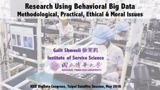 Research Using Behavioral Big Data
Methodological, Practical, Ethical & Moral Issues
IEEE BigData Congress, Taipei Satellite Session, May 2016
Galit Shmueli 徐茉莉
Institute of Service Science
 