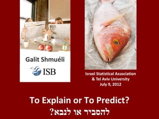 Galit Shmuéli
       Ij       Israel Statistical Association
                    & Tel Aviv University
                         July 9, 2012


 To Explain or To Predict?
      ?‫להסביר או לנבא‬
 