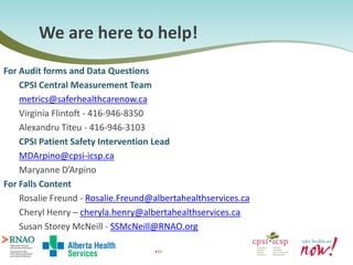 49
For Audit forms and Data Questions
CPSI Central Measurement Team
metrics@saferhealthcarenow.ca
Virginia Flintoft - 416...