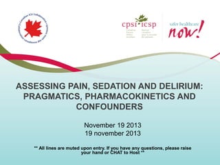 ASSESSING PAIN, SEDATION AND DELIRIUM:
PRAGMATICS, PHARMACOKINETICS AND
CONFOUNDERS
November 19 2013
19 november 2013
** All lines are muted upon entry. If you have any questions, please raise
your hand or CHAT to Host **

 