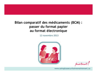 Bilan comparatif des médicaments (BCM) :
passer du format papier
au format électronique
12 novembre 2013

www.soinsplussecuritairesmaintenant.ca

 