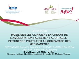 ENGAGING CLINICIANS BY CREATING HIGHLY ADOPTABLE
IMPROVEMENT
RELEVANCE TO THE SUSTAINED IMPLEMENTATION
OF MEDICATION RECONCILIATION
February 10th, 2015
Chris Hayes, MD MSc Med
Medical Officer, CPSI
Medical Director, Quality and Performance, St. Michael's Hospital, Toronto
 