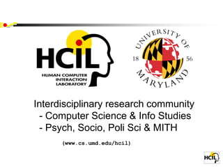 Interdisciplinary research community
 - Computer Science & Info Studies
 - Psych, Socio, Poli Sci & MITH
      (www.cs.umd.edu/hcil)
 